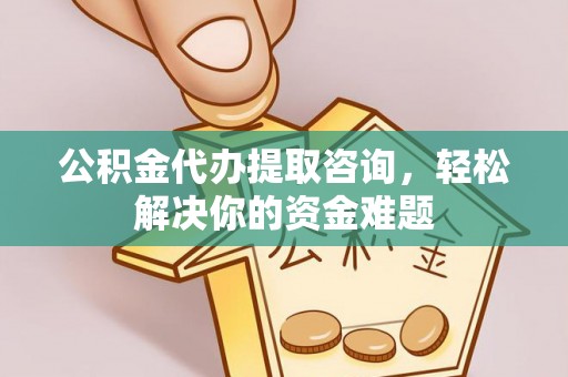 凤林公积金代办提取咨询，轻松解决你的资金难题