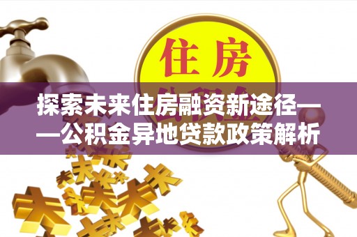 凤林探索未来住房融资新途径——公积金异地贷款政策解析与实践