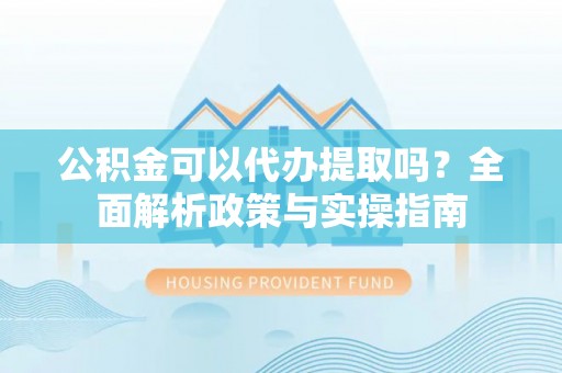 凤林公积金可以代办提取吗？全面解析政策与实操指南
