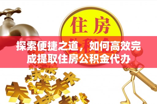 凤林探索便捷之道，如何高效完成提取住房公积金代办