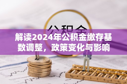 凤林解读2024年公积金缴存基数调整，政策变化与影响