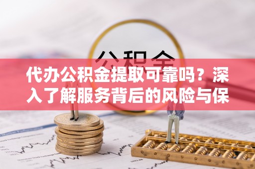 凤林代办公积金提取可靠吗？深入了解服务背后的风险与保障
