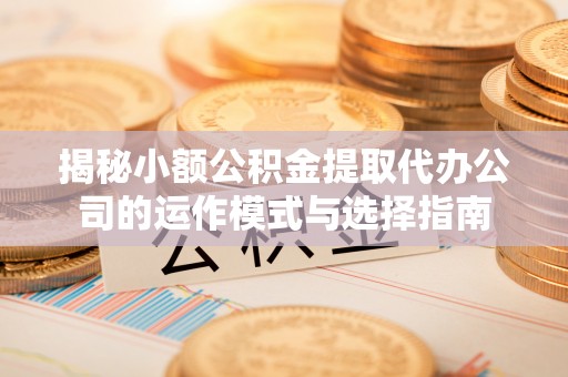 凤林揭秘小额公积金提取代办公司的运作模式与选择指南