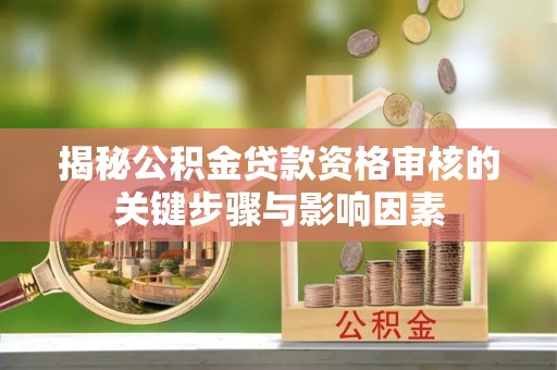 凤林揭秘公积金贷款资格审核的关键步骤与影响因素