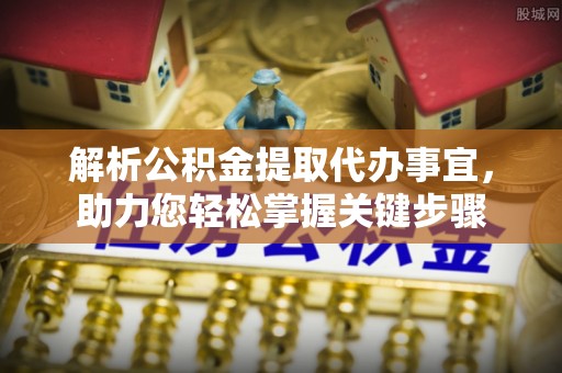 凤林解析公积金提取代办事宜，助力您轻松掌握关键步骤