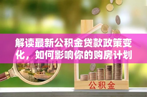 凤林解读最新公积金贷款政策变化，如何影响你的购房计划？
