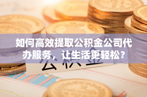 凤林如何高效提取公积金公司代办服务，让生活更轻松？