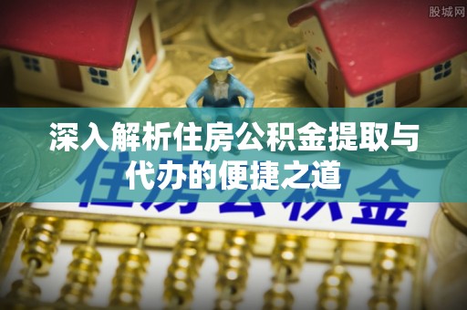 凤林深入解析住房公积金提取与代办的便捷之道