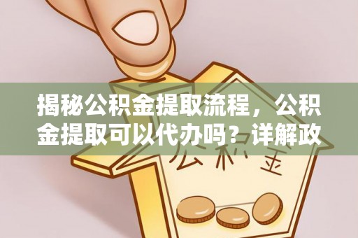 凤林揭秘公积金提取流程，公积金提取可以代办吗？详解政策与实操技巧