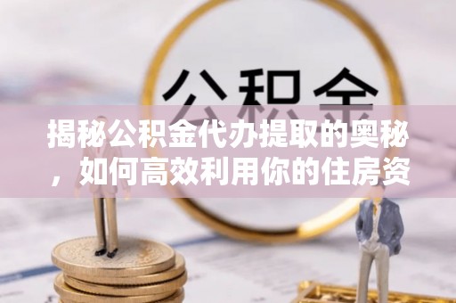 凤林揭秘公积金代办提取的奥秘，如何高效利用你的住房资金