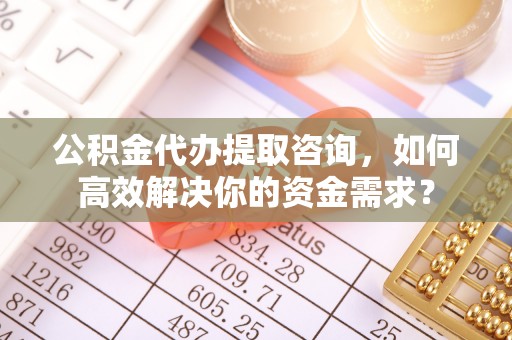凤林公积金代办提取咨询，如何高效解决你的资金需求？