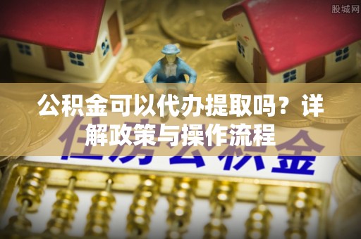 凤林公积金可以代办提取吗？详解政策与操作流程