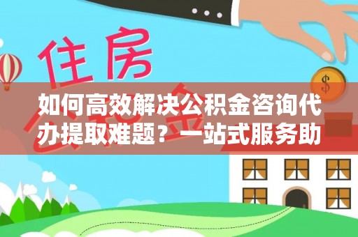 凤林如何高效解决公积金咨询代办提取难题？一站式服务助您轻松搞定