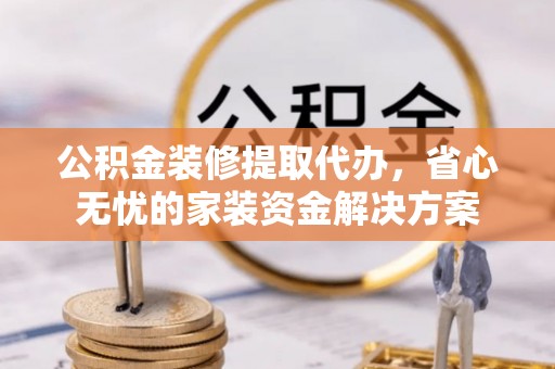 凤林公积金装修提取代办，省心无忧的家装资金解决方案