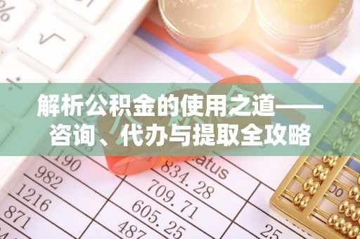 凤林解析公积金的使用之道——咨询、代办与提取全攻略