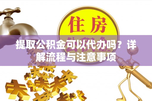 凤林提取公积金可以代办吗？详解流程与注意事项