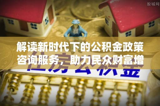 凤林解读新时代下的公积金政策咨询服务，助力民众财富增值与安居梦想