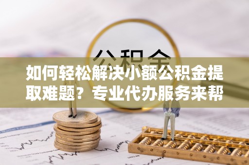 凤林如何轻松解决小额公积金提取难题？专业代办服务来帮忙