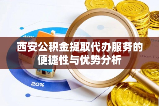 凤林西安公积金提取代办服务的便捷性与优势分析