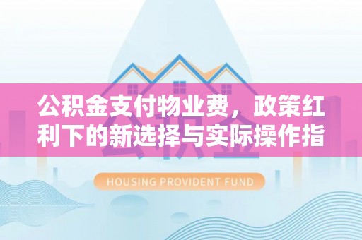 凤林公积金支付物业费，政策红利下的新选择与实际操作指南