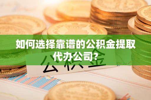 凤林如何选择靠谱的公积金提取代办公司？