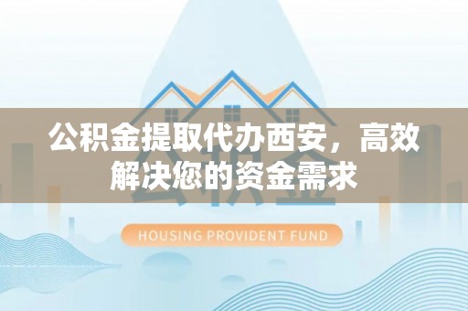 凤林公积金提取代办西安，高效解决您的资金需求