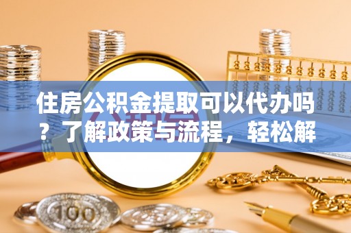 凤林住房公积金提取可以代办吗？了解政策与流程，轻松解决疑惑