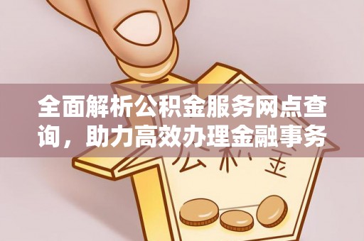 凤林全面解析公积金服务网点查询，助力高效办理金融事务