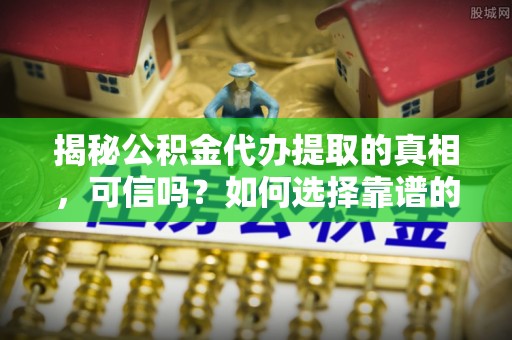 凤林揭秘公积金代办提取的真相，可信吗？如何选择靠谱的服务商？