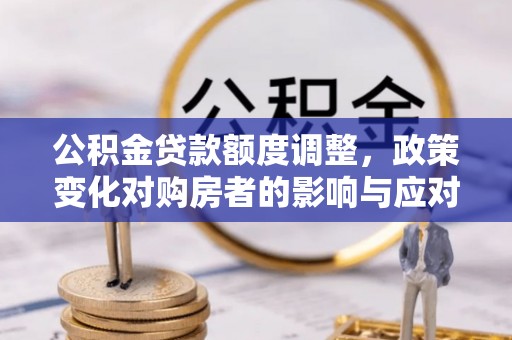 凤林公积金贷款额度调整，政策变化对购房者的影响与应对策略