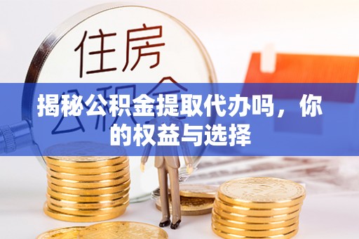 凤林揭秘公积金提取代办吗，你的权益与选择
