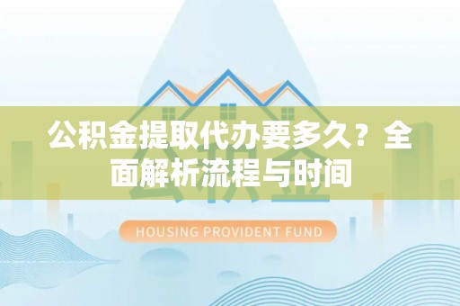 凤林公积金提取代办要多久？全面解析流程与时间