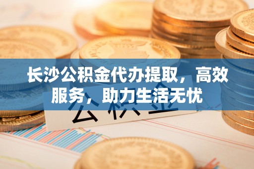 凤林长沙公积金代办提取，高效服务，助力生活无忧