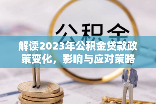 凤林解读2023年公积金贷款政策变化，影响与应对策略