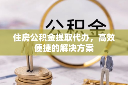 凤林住房公积金提取代办，高效便捷的解决方案