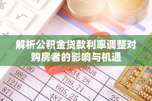 凤林解析公积金贷款利率调整对购房者的影响与机遇