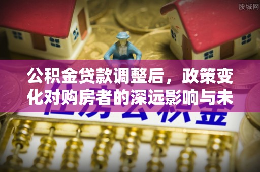 凤林公积金贷款调整后，政策变化对购房者的深远影响与未来趋势分析