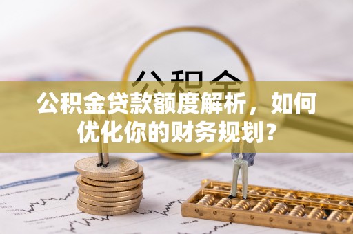 凤林公积金贷款额度解析，如何优化你的财务规划？