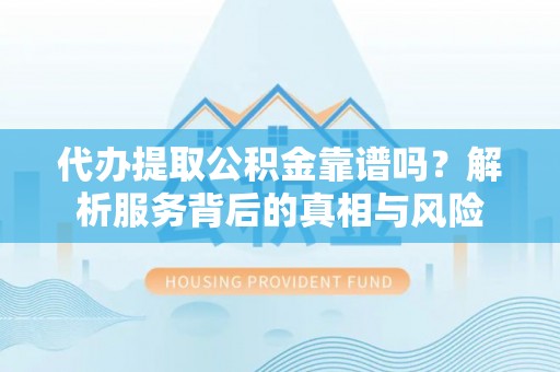 凤林代办提取公积金靠谱吗？解析服务背后的真相与风险