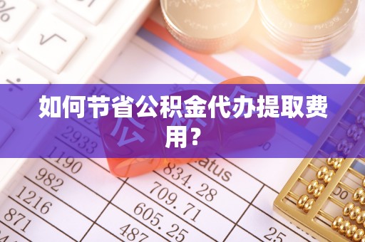 凤林如何节省公积金代办提取费用？