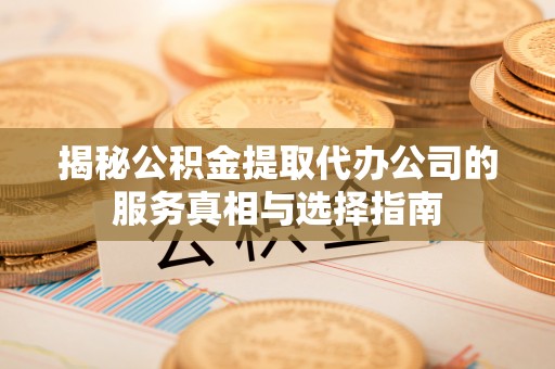 凤林揭秘公积金提取代办公司的服务真相与选择指南