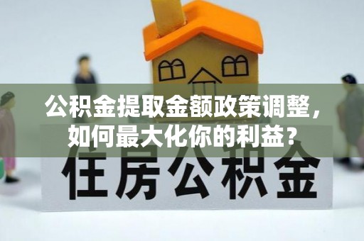 凤林公积金提取金额政策调整，如何最大化你的利益？