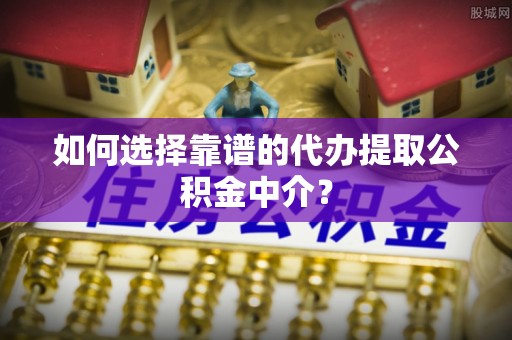 凤林如何选择靠谱的代办提取公积金中介？