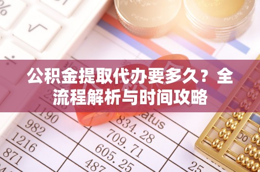 凤林公积金提取代办要多久？全流程解析与时间攻略