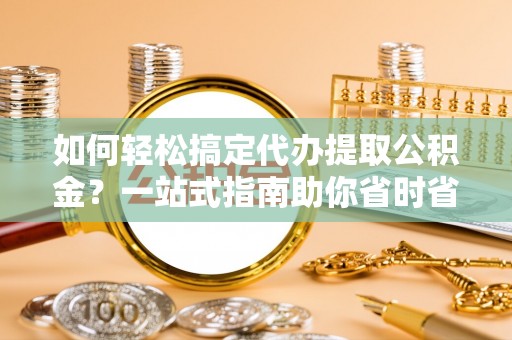 凤林如何轻松搞定代办提取公积金？一站式指南助你省时省心