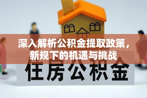 凤林深入解析公积金提取政策，新规下的机遇与挑战