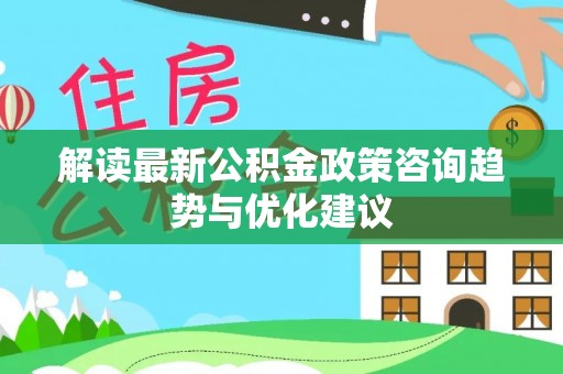 凤林解读最新公积金政策咨询趋势与优化建议