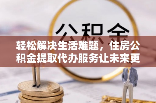 凤林轻松解决生活难题，住房公积金提取代办服务让未来更安心