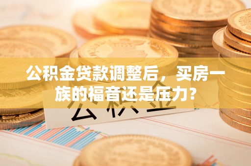 凤林公积金贷款调整后，买房一族的福音还是压力？