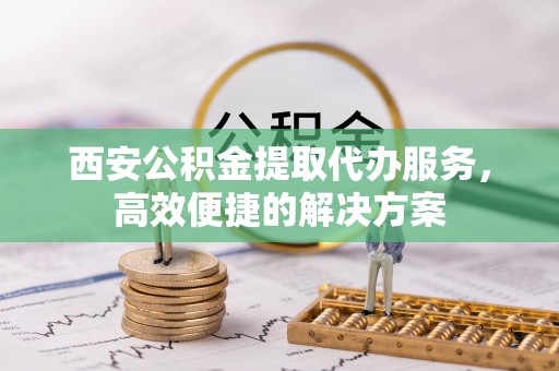 凤林西安公积金提取代办服务，高效便捷的解决方案